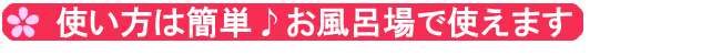 使い方は簡単♪お風呂場で使えます