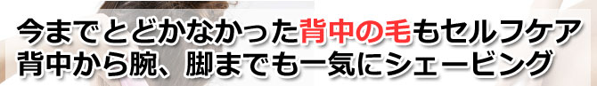 今までとどかなかった背中の毛もセルフケア