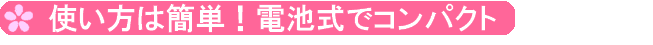 使い方は簡単！電池式でコンパクト 